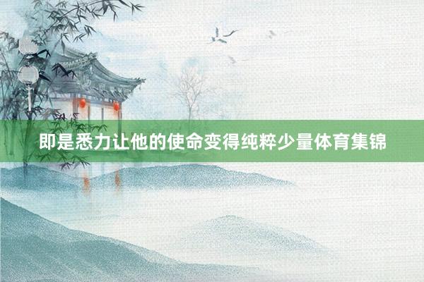 即是悉力让他的使命变得纯粹少量体育集锦