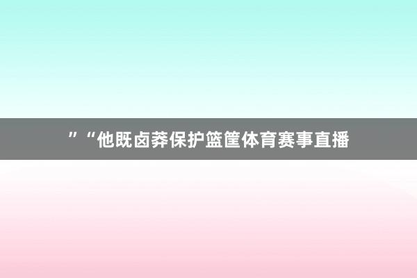 ”　　“他既卤莽保护篮筐体育赛事直播