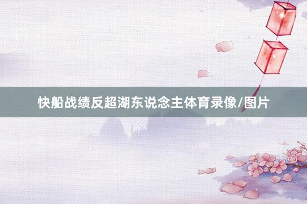 快船战绩反超湖东说念主体育录像/图片