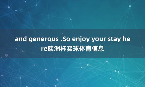 and generous .So enjoy your stay here欧洲杯买球体育信息
