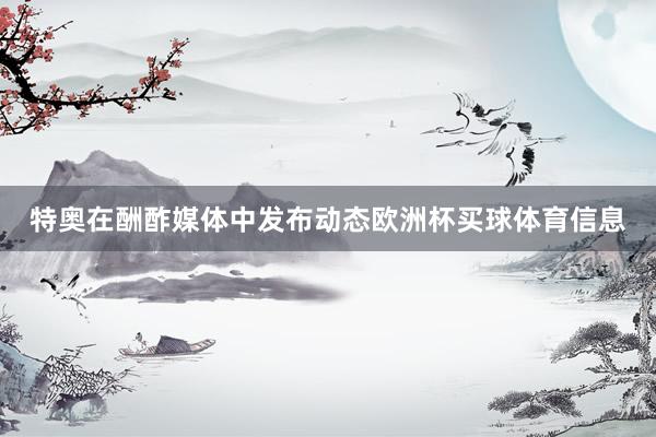 特奥在酬酢媒体中发布动态欧洲杯买球体育信息