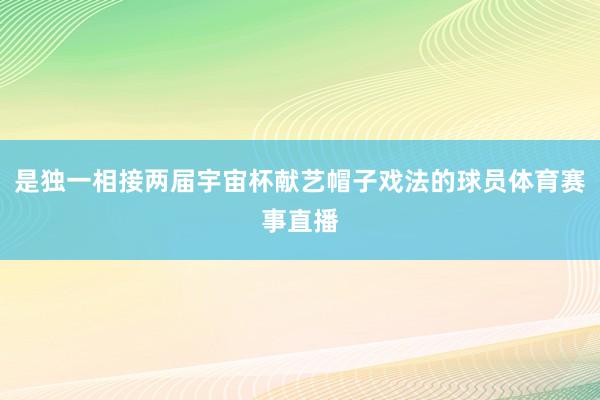 是独一相接两届宇宙杯献艺帽子戏法的球员体育赛事直播