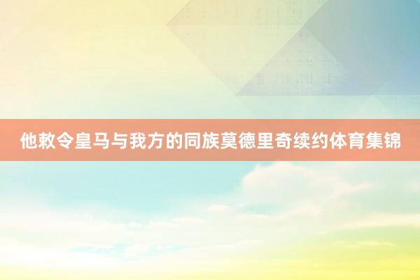 他敕令皇马与我方的同族莫德里奇续约体育集锦