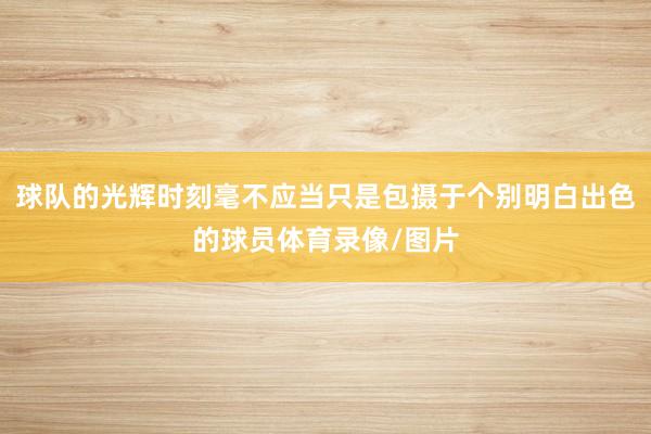 球队的光辉时刻毫不应当只是包摄于个别明白出色的球员体育录像/图片
