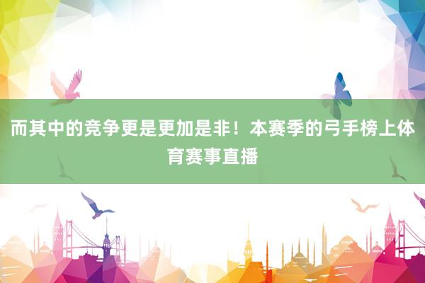 而其中的竞争更是更加是非！本赛季的弓手榜上体育赛事直播