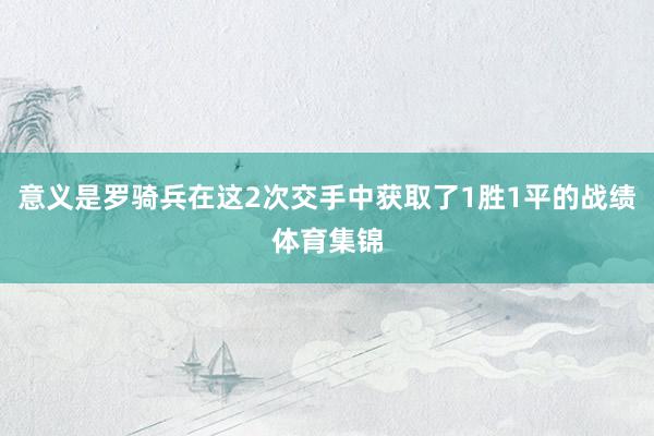 意义是罗骑兵在这2次交手中获取了1胜1平的战绩体育集锦