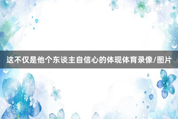 这不仅是他个东谈主自信心的体现体育录像/图片