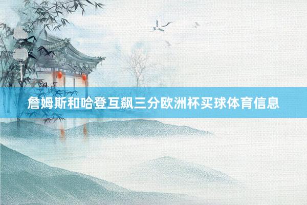 詹姆斯和哈登互飙三分欧洲杯买球体育信息