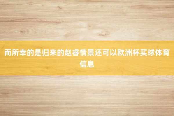 而所幸的是归来的赵睿情景还可以欧洲杯买球体育信息