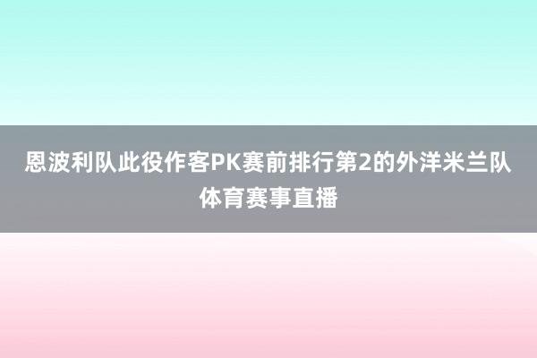 恩波利队此役作客PK赛前排行第2的外洋米兰队体育赛事直播