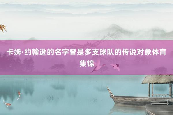 卡姆·约翰逊的名字曾是多支球队的传说对象体育集锦