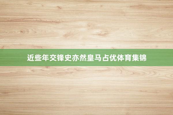 近些年交锋史亦然皇马占优体育集锦
