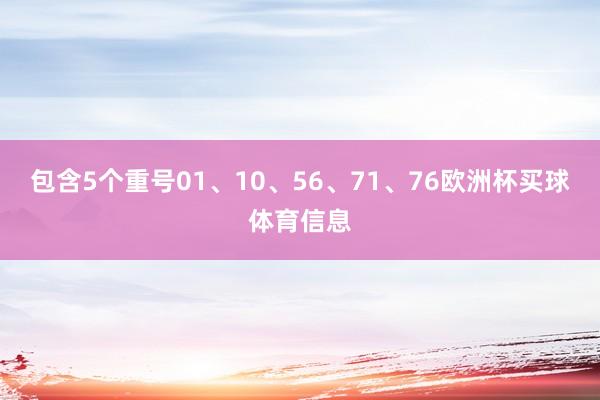 包含5个重号01、10、56、71、76欧洲杯买球体育信息