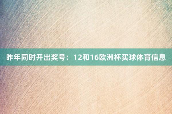昨年同时开出奖号：12和16欧洲杯买球体育信息