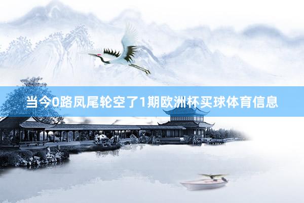 当今0路凤尾轮空了1期欧洲杯买球体育信息