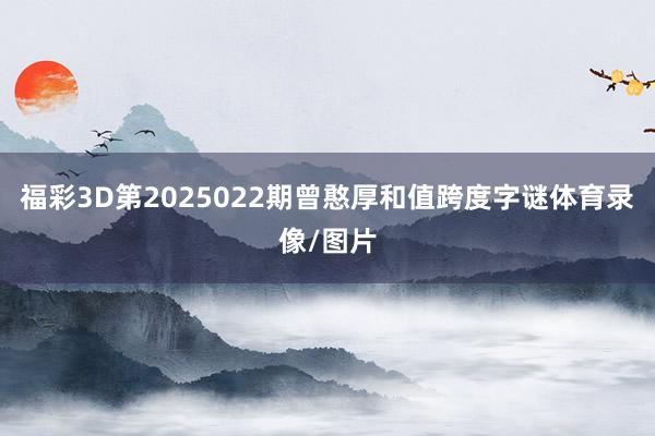 福彩3D第2025022期曾憨厚和值跨度字谜体育录像/图片
