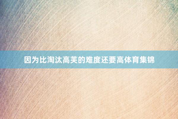 因为比淘汰高芙的难度还要高体育集锦