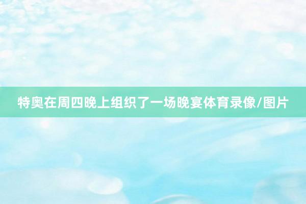 特奥在周四晚上组织了一场晚宴体育录像/图片
