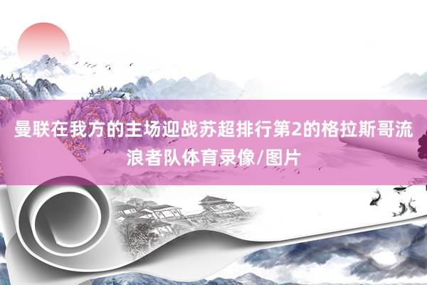 曼联在我方的主场迎战苏超排行第2的格拉斯哥流浪者队体育录像/图片