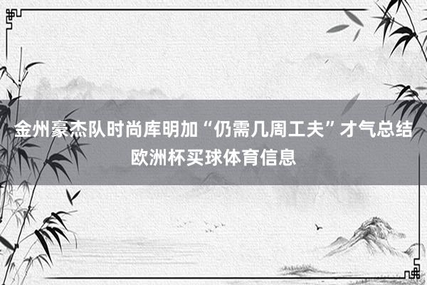 金州豪杰队时尚库明加“仍需几周工夫”才气总结欧洲杯买球体育信息
