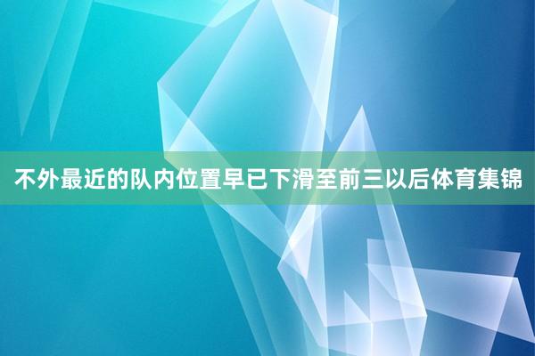 不外最近的队内位置早已下滑至前三以后体育集锦