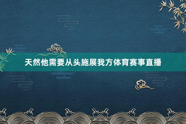 天然他需要从头施展我方体育赛事直播