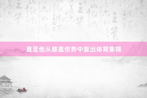 直至他从膝盖伤势中复出体育集锦