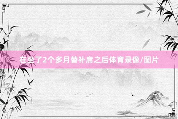 在坐了2个多月替补席之后体育录像/图片