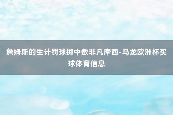 詹姆斯的生计罚球掷中数非凡摩西-马龙欧洲杯买球体育信息