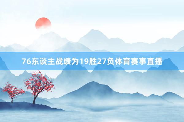 76东谈主战绩为19胜27负体育赛事直播