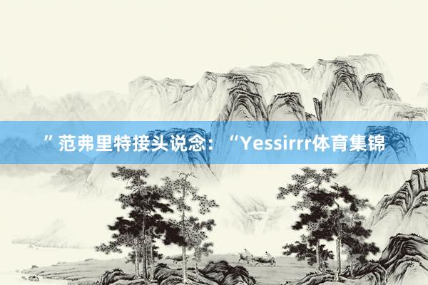 ”范弗里特接头说念：“Yessirrr体育集锦