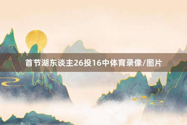 首节湖东谈主26投16中体育录像/图片