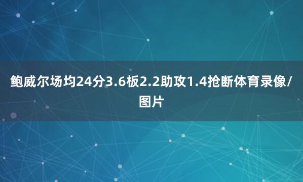 鲍威尔场均24分3.6板2.2助攻1.4抢断体育录像/图片