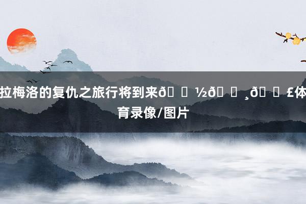 拉梅洛的复仇之旅行将到来👽🛸💣体育录像/图片