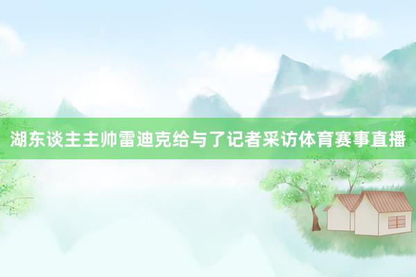 湖东谈主主帅雷迪克给与了记者采访体育赛事直播