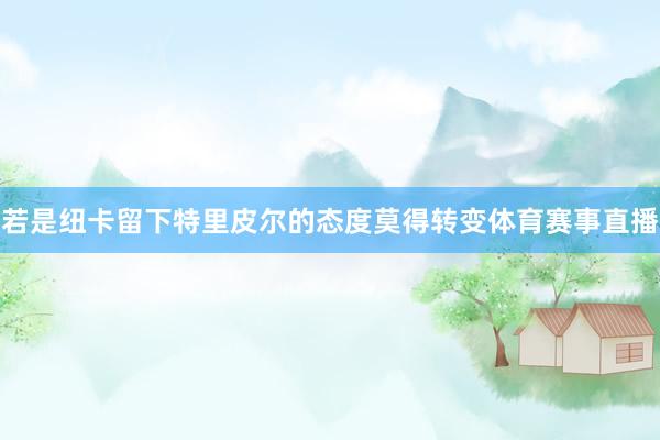 若是纽卡留下特里皮尔的态度莫得转变体育赛事直播