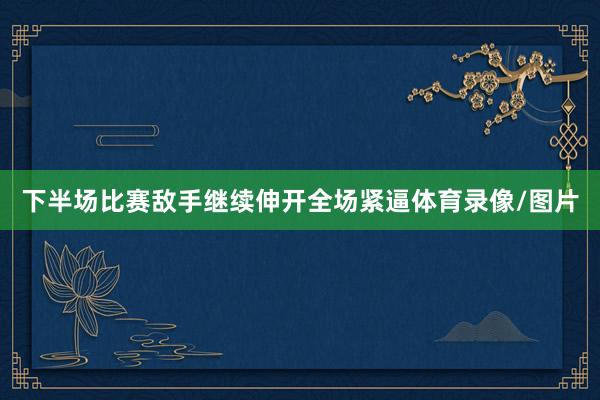 下半场比赛敌手继续伸开全场紧逼体育录像/图片