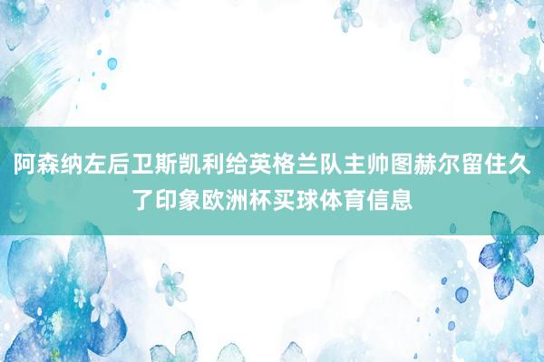阿森纳左后卫斯凯利给英格兰队主帅图赫尔留住久了印象欧洲杯买球体育信息