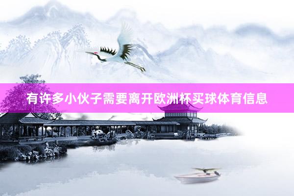 有许多小伙子需要离开欧洲杯买球体育信息