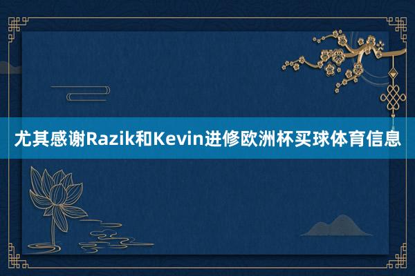 尤其感谢Razik和Kevin进修欧洲杯买球体育信息