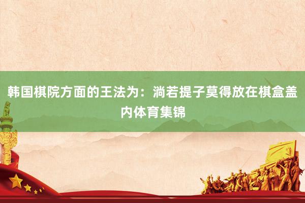 韩国棋院方面的王法为：淌若提子莫得放在棋盒盖内体育集锦