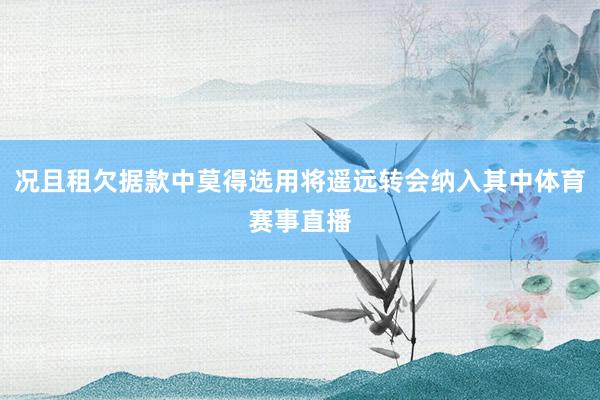 况且租欠据款中莫得选用将遥远转会纳入其中体育赛事直播