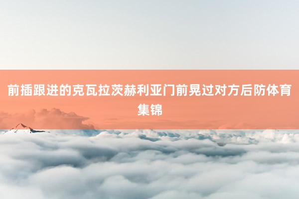 前插跟进的克瓦拉茨赫利亚门前晃过对方后防体育集锦