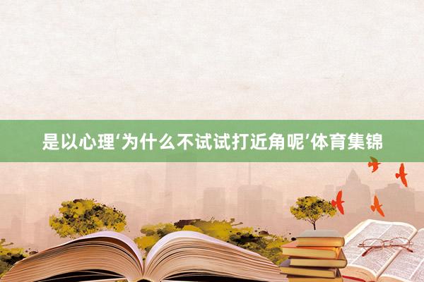 是以心理‘为什么不试试打近角呢’体育集锦