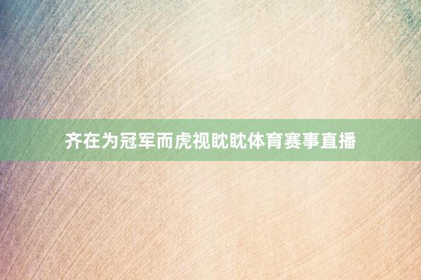 齐在为冠军而虎视眈眈体育赛事直播