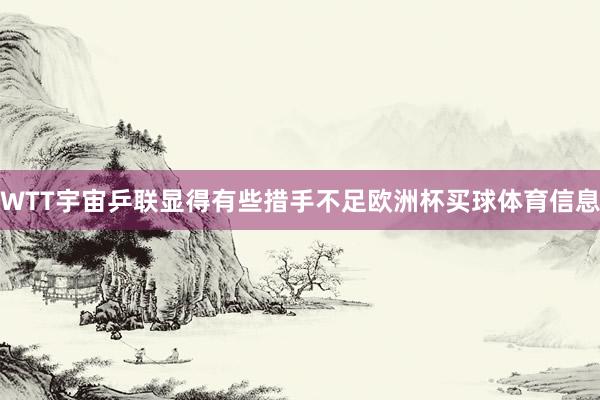 WTT宇宙乒联显得有些措手不足欧洲杯买球体育信息