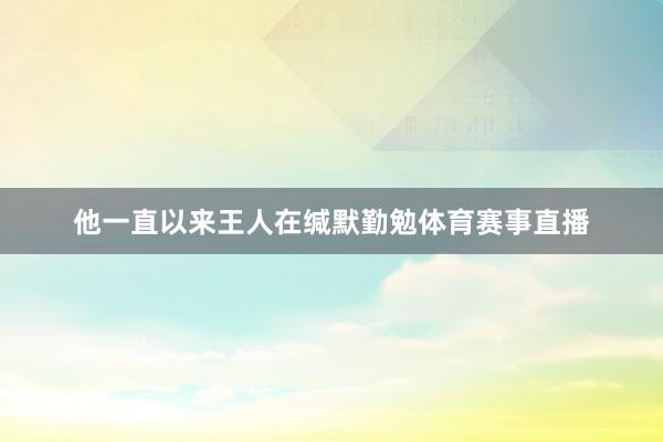 他一直以来王人在缄默勤勉体育赛事直播