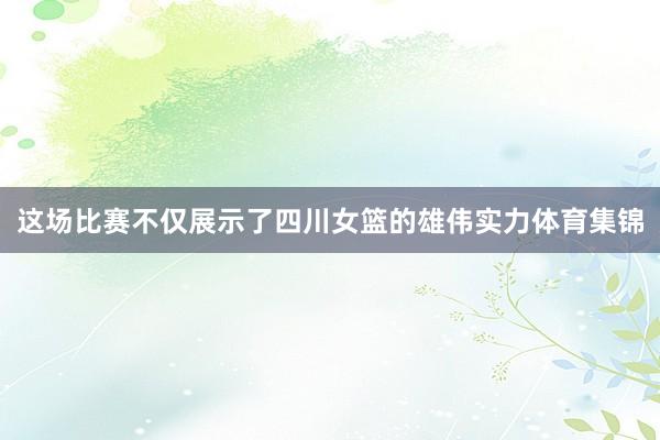 这场比赛不仅展示了四川女篮的雄伟实力体育集锦