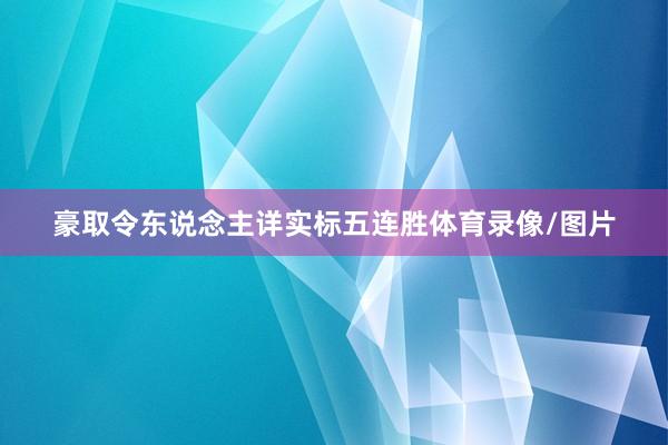 豪取令东说念主详实标五连胜体育录像/图片