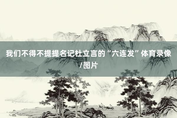我们不得不提提名记杜立言的“六连发”体育录像/图片